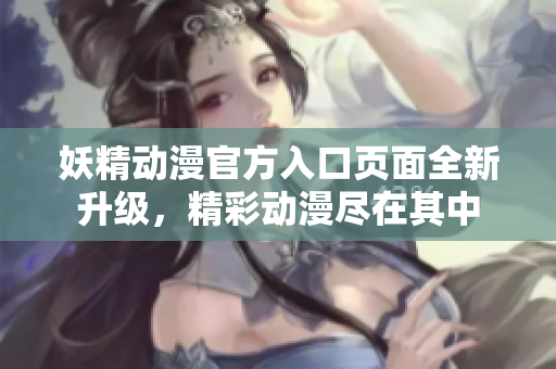 妖精动漫官方入口页面全新升级，精彩动漫尽在其中
