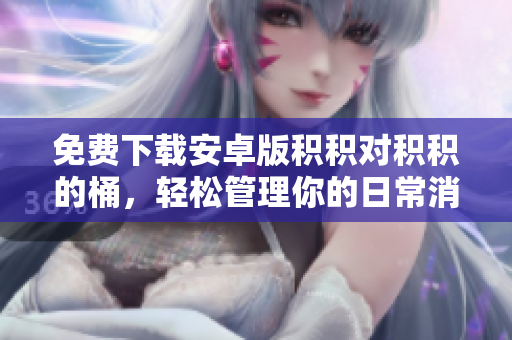 免费下载安卓版积积对积积的桶，轻松管理你的日常消费和储蓄