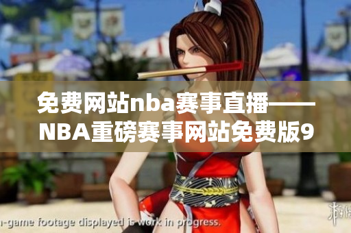 免费网站nba赛事直播——NBA重磅赛事网站免费版9火热上线
