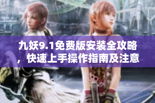 九妖9.1免费版安装全攻略，快速上手操作指南及注意事项详解