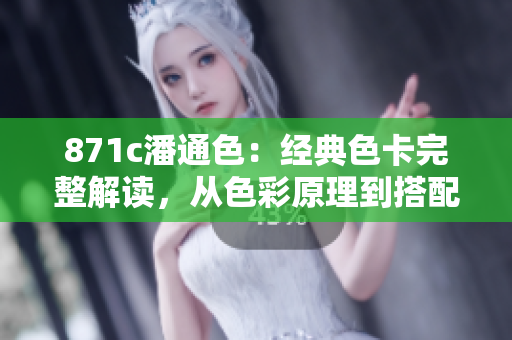 871c潘通色：经典色卡完整解读，从色彩原理到搭配技巧一应俱全