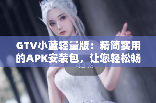 GTV小蓝轻量版：精简实用的APK安装包，让您轻松畅享影音娱乐