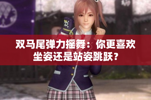 双马尾弹力摇舞：你更喜欢坐姿还是站姿跳跃？
