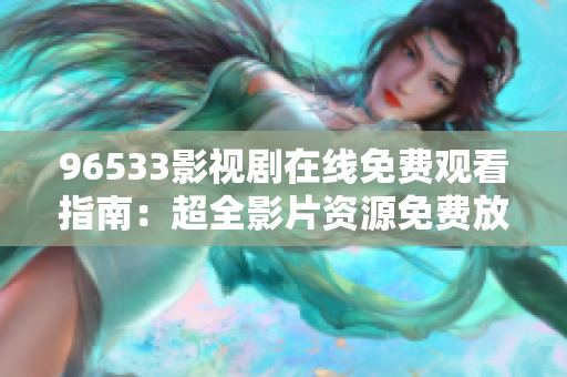 96533影视剧在线免费观看指南：超全影片资源免费放送，畅享精彩影视剧作品