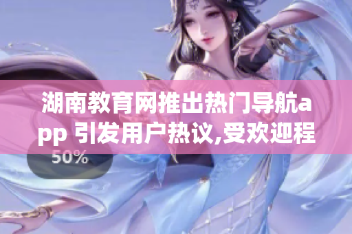 湖南教育网推出热门导航app 引发用户热议,受欢迎程度持续攀升