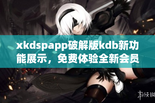 xkdspapp破解版kdb新功能展示，免费体验全新会员服务