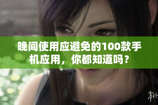 晚间使用应避免的100款手机应用，你都知道吗？