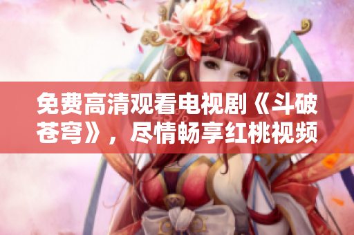 免费高清观看电视剧《斗破苍穹》，尽情畅享红桃视频平台的精彩剧集