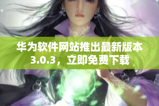 华为软件网站推出最新版本3.0.3，立即免费下载