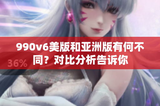 990v6美版和亚洲版有何不同？对比分析告诉你