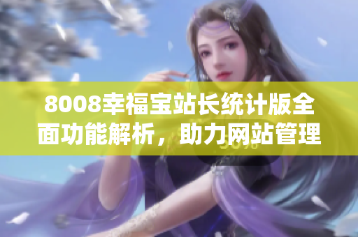 8008幸福宝站长统计版全面功能解析，助力网站管理优化