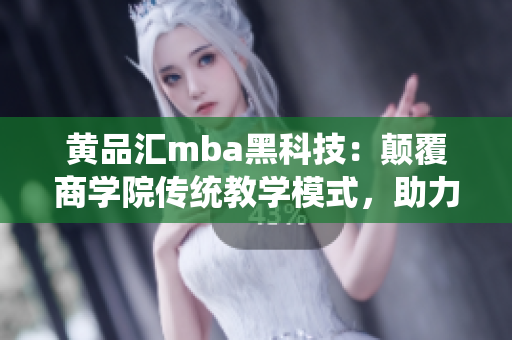 黄品汇mba黑科技：颠覆商学院传统教学模式，助力学员智慧成长