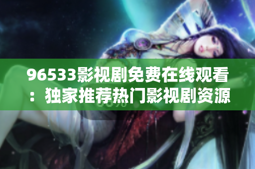 96533影视剧免费在线观看：独家推荐热门影视剧资源免费观看