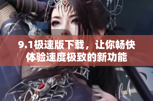 9.1极速版下载，让你畅快体验速度极致的新功能