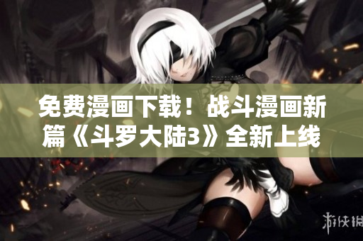 免费漫画下载！战斗漫画新篇《斗罗大陆3》全新上线