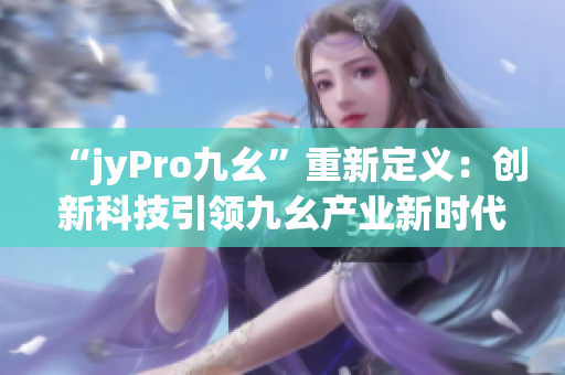 “jyPro九幺”重新定义：创新科技引领九幺产业新时代
