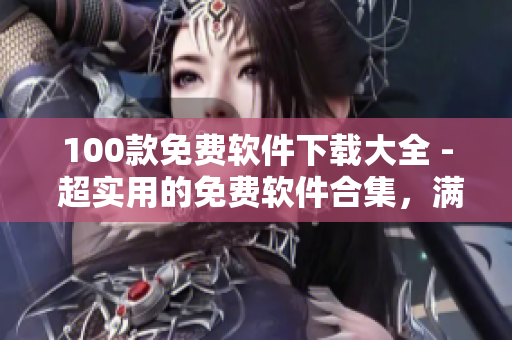 100款免费软件下载大全 - 超实用的免费软件合集，满足你的各种需求