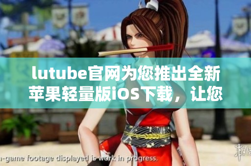 lutube官网为您推出全新苹果轻量版iOS下载，让您的观影体验更惬意