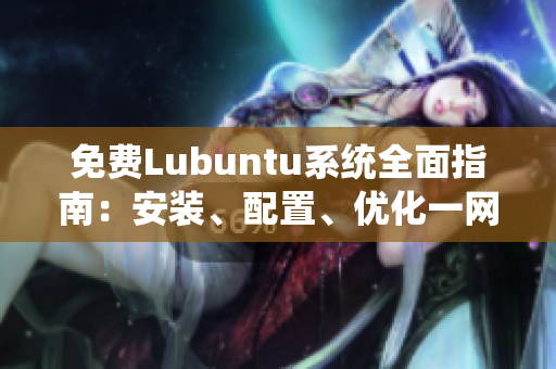免费Lubuntu系统全面指南：安装、配置、优化一网打尽