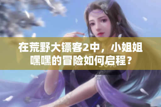 在荒野大镖客2中，小姐姐嘿嘿的冒险如何启程？