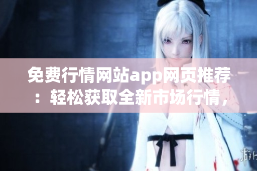 免费行情网站app网页推荐：轻松获取全新市场行情，助您投资决策