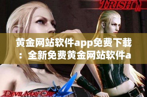 黄金网站软件app免费下载：全新免费黄金网站软件app限时推荐，稳定可靠，立即体验！