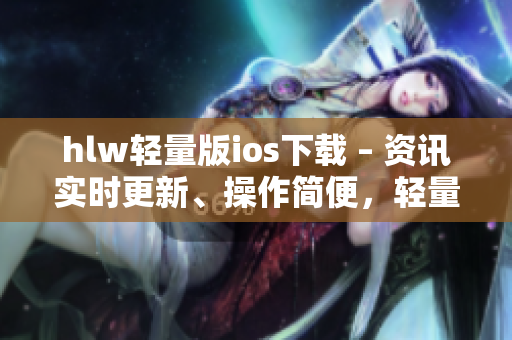 hlw轻量版ios下载 – 资讯实时更新、操作简便，轻量便捷体验