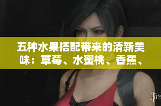 五种水果搭配带来的清新美味：草莓、水蜜桃、香蕉、甜橙、芒果