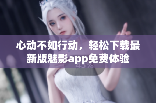 心动不如行动，轻松下载最新版魅影app免费体验