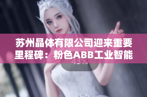 苏州晶体有限公司迎来重要里程碑：粉色ABB工业智能化合作破冰