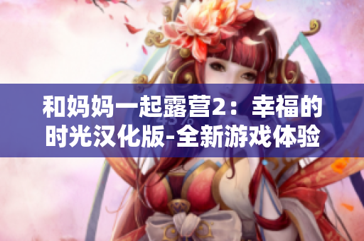 和妈妈一起露营2：幸福的时光汉化版-全新游戏体验