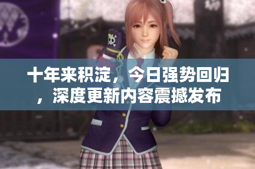十年来积淀，今日强势回归，深度更新内容震撼发布