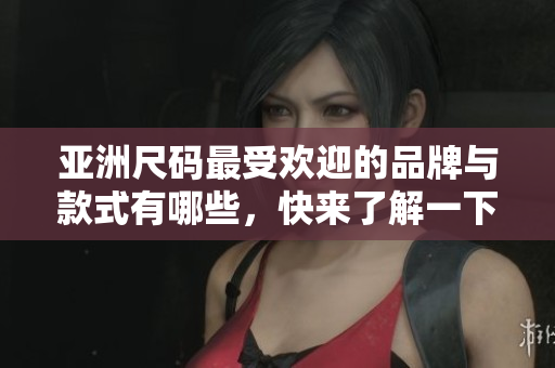 亚洲尺码最受欢迎的品牌与款式有哪些，快来了解一下