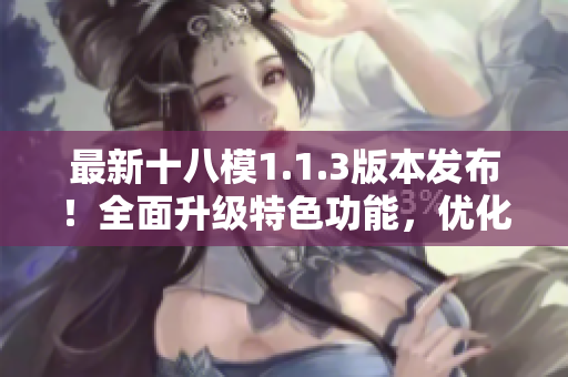 最新十八模1.1.3版本发布！全面升级特色功能，优化用户体验，带来更多惊喜变化
