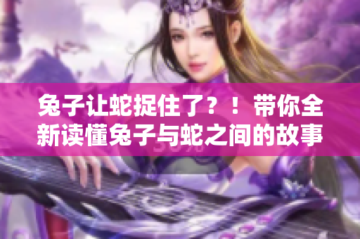 兔子让蛇捉住了？！带你全新读懂兔子与蛇之间的故事