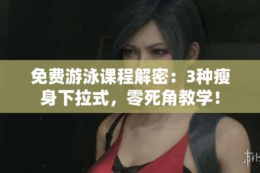 免费游泳课程解密：3种瘦身下拉式，零死角教学！