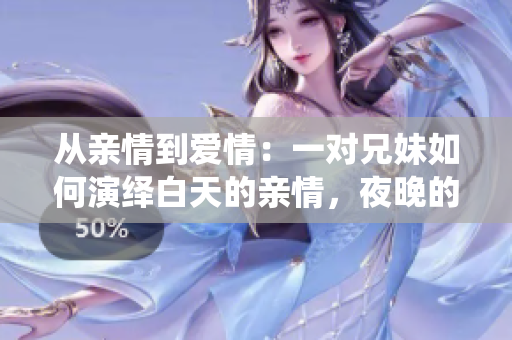 从亲情到爱情：一对兄妹如何演绎白天的亲情，夜晚的爱情