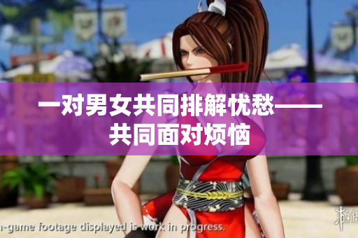 一对男女共同排解忧愁——共同面对烦恼