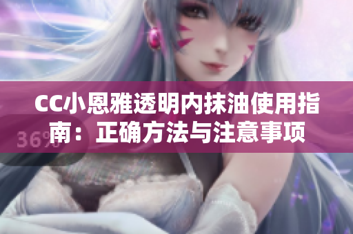 CC小恩雅透明内抹油使用指南：正确方法与注意事项