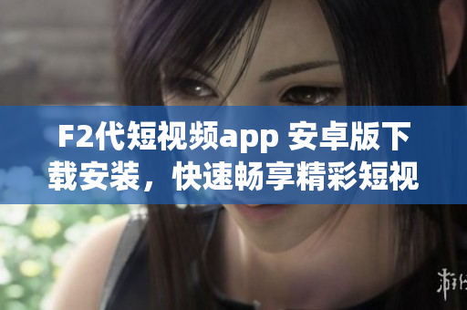 F2代短视频app 安卓版下载安装，快速畅享精彩短视频内容