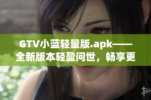 GTV小蓝轻量版.apk——全新版本轻盈问世，畅享更顺畅的观影体验
