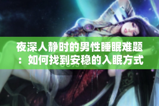 夜深人静时的男性睡眠难题：如何找到安稳的入眠方式？