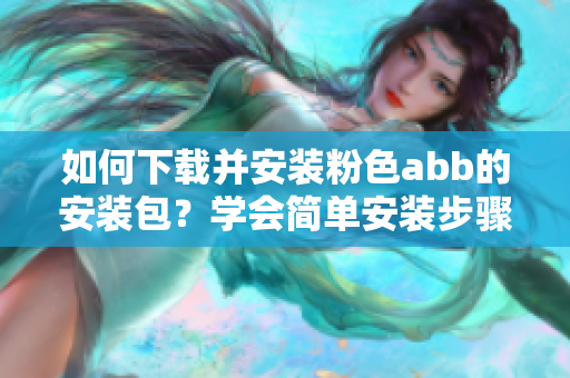 如何下载并安装粉色abb的安装包？学会简单安装步骤