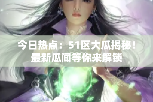 今日热点：51区大瓜揭秘！最新瓜闻等你来解锁