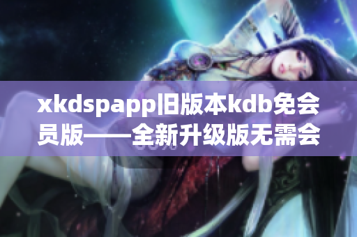 xkdspapp旧版本kdb免会员版——全新升级版无需会员，体验更畅快