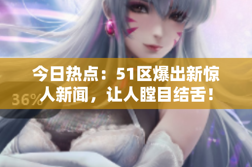 今日热点：51区爆出新惊人新闻，让人瞠目结舌！