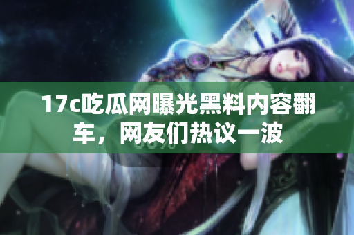 17c吃瓜网曝光黑料内容翻车，网友们热议一波