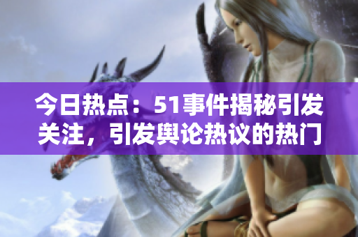 今日热点：51事件揭秘引发关注，引发舆论热议的热门话题