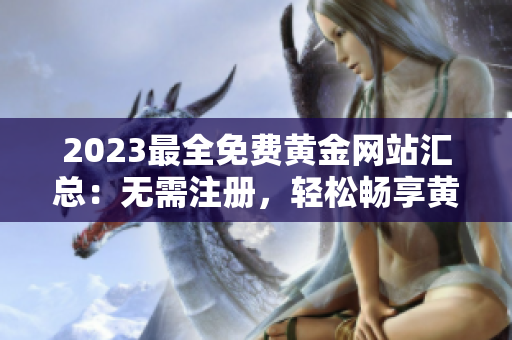 2023最全免费黄金网站汇总：无需注册，轻松畅享黄金投资资源