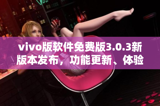 vivo版软件免费版3.0.3新版本发布，功能更新、体验优化，持续免费使用！